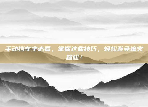 手动挡车主必看,掌握这些技巧,轻松避免熄火尴尬!