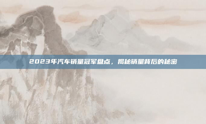2023年汽车销量冠军盘点，揭秘销量背后的秘密