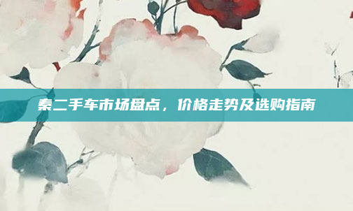 秦二手车市场盘点,价格走势及选购指南