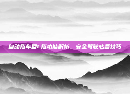 自动挡车型L挡功能解析,安全驾驶必备技巧
