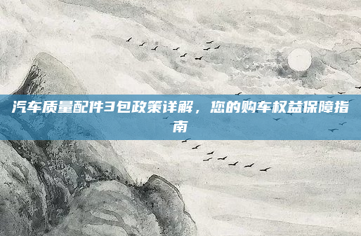 汽车质量配件3包政策详解,您的购车权益保障指南