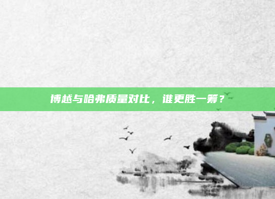 博越与哈弗质量对比,谁更胜一筹?