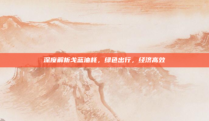深度解析戈蓝油耗，绿色出行，经济高效