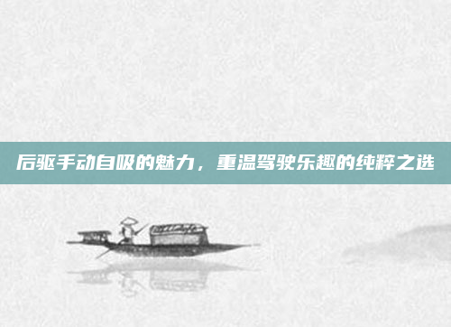 后驱手动自吸的魅力,重温驾驶乐趣的纯粹之选