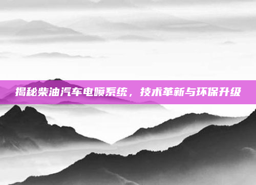 揭秘柴油汽车电喷系统，技术革新与环保升级