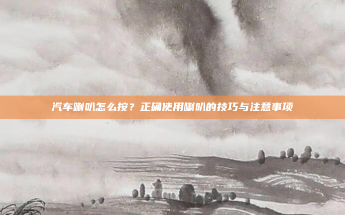 汽车喇叭怎么按？正确使用喇叭的技巧与注意事项