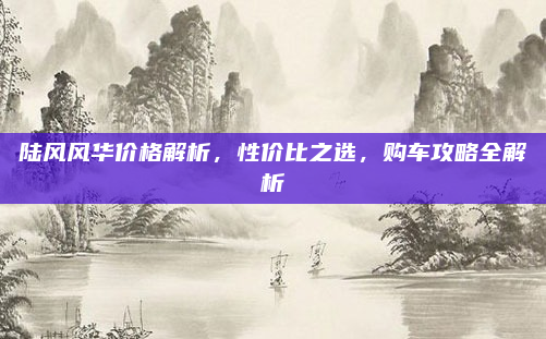 陆风风华价格解析，性价比之选，购车攻略全解析