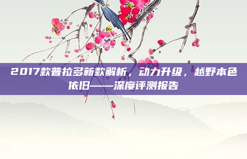 2017款普拉多新款解析，动力升级，越野本色依旧——深度评测报告