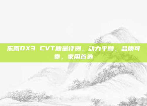 东南DX3 CVT质量评测,动力平顺,品质可靠,家用首选