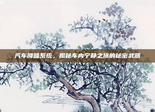 汽车降噪系统,揭秘车内宁静之旅的秘密武器