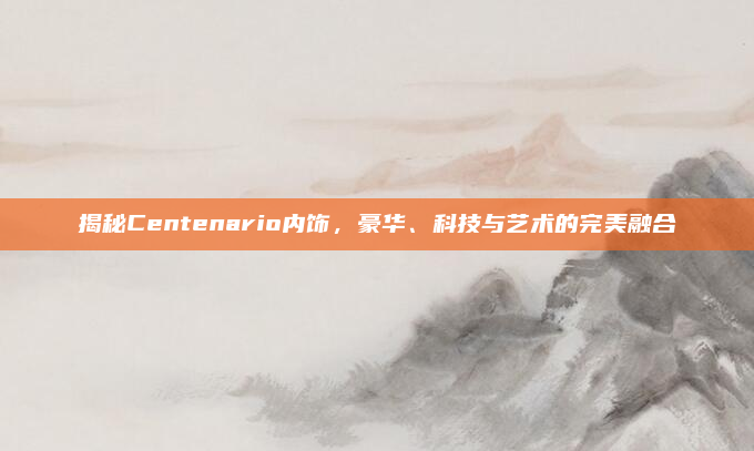 揭秘Centenario内饰，豪华、科技与艺术的完美融合