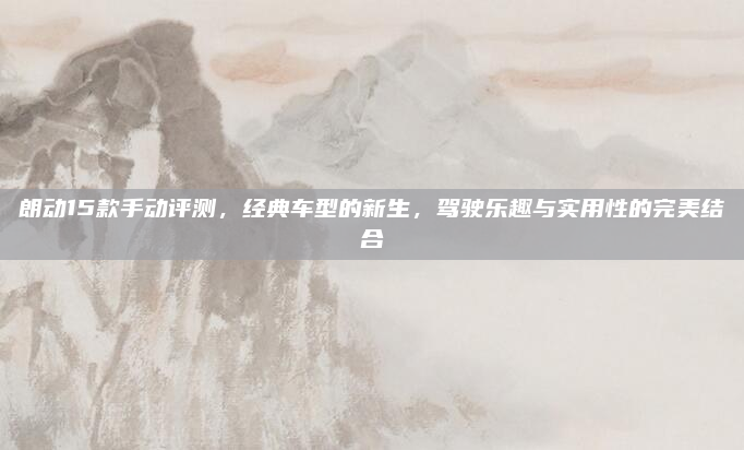 朗动15款手动评测，经典车型的新生，驾驶乐趣与实用性的完美结合