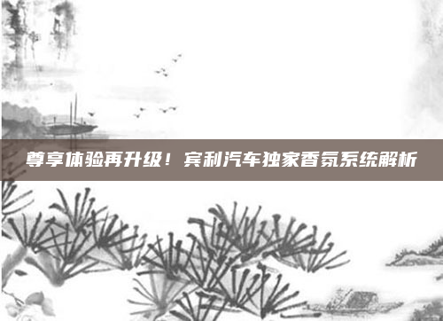 尊享体验再升级!宾利汽车独家香氛系统解析