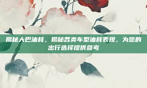揭秘大巴油耗，揭秘各类车型油耗表现，为您的出行选择提供参考