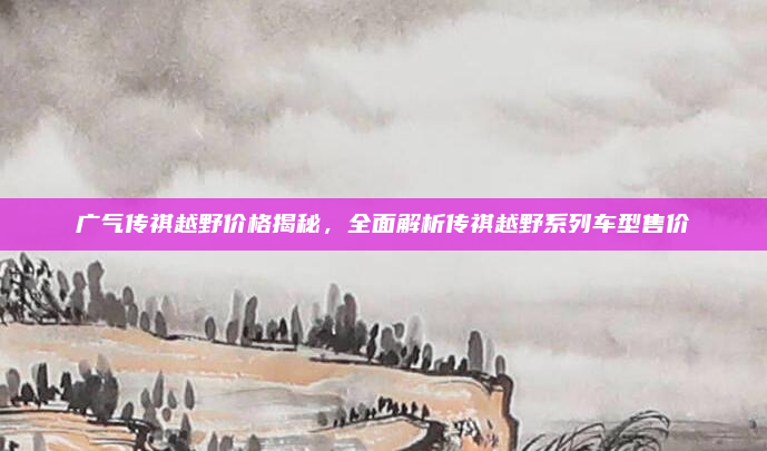 广气传祺越野价格揭秘，全面解析传祺越野系列车型售价