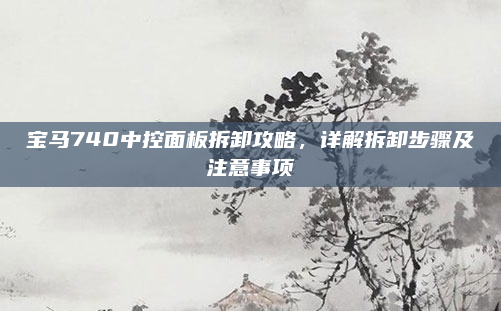 宝马740中控面板拆卸攻略,详解拆卸步骤及注意事项