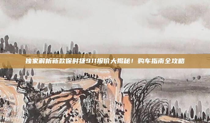 独家解析新款保时捷911报价大揭秘！购车指南全攻略