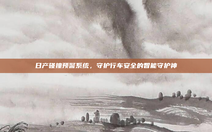 日产碰撞预警系统,守护行车安全的智能守护神