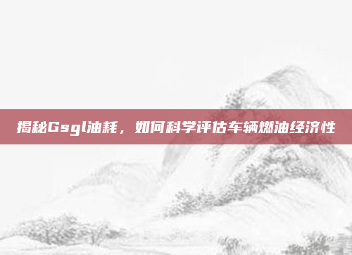 揭秘Gsgl油耗,如何科学评估车辆燃油经济性