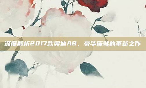 深度解析2017款奥迪A8，豪华座驾的革新之作