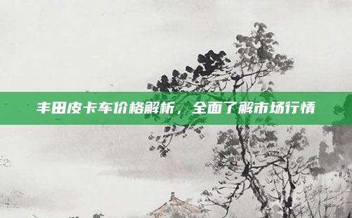 丰田皮卡车价格解析，全面了解市场行情