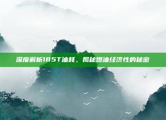 深度解析185T油耗,揭秘燃油经济性的秘密