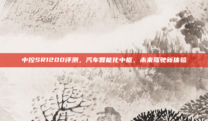 中控SR1200评测，汽车智能化中枢，未来驾驶新体验