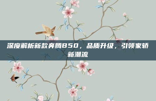 深度解析新款奔腾B50,品质升级,引领家轿新潮流