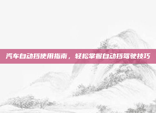 汽车自动挡使用指南,轻松掌握自动挡驾驶技巧