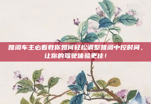 雅阁车主必看教你如何轻松调整雅阁中控时间，让你的驾驶体验更佳！