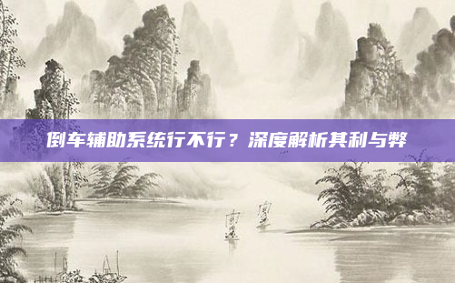 倒车辅助系统行不行?深度解析其利与弊
