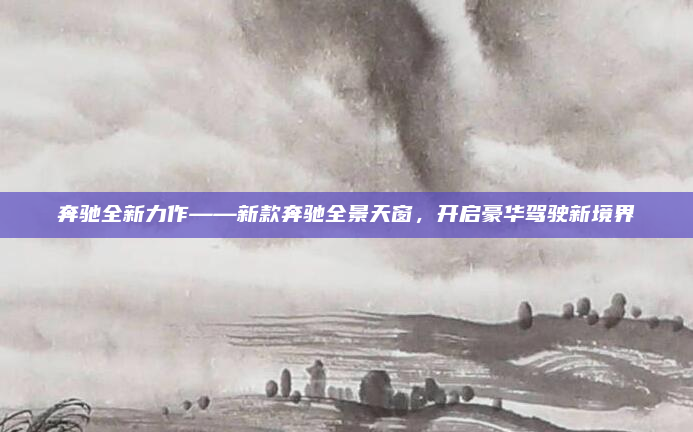 奔驰全新力作——新款奔驰全景天窗，开启豪华驾驶新境界