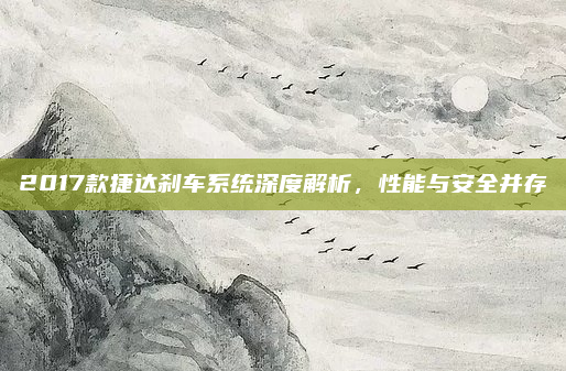 2017款捷达刹车系统深度解析,性能与安全并存