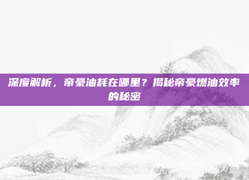 深度解析,帝豪油耗在哪里?揭秘帝豪燃油效率的秘密