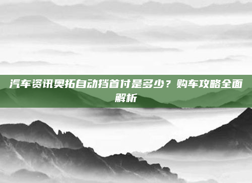汽车资讯奥拓自动挡首付是多少?购车攻略全面解析