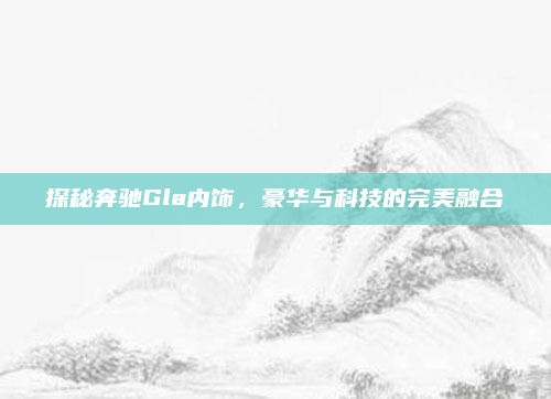 探秘奔驰Gla内饰，豪华与科技的完美融合