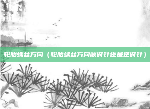 轮胎螺丝方向（轮胎螺丝方向顺时针还是逆时针）
