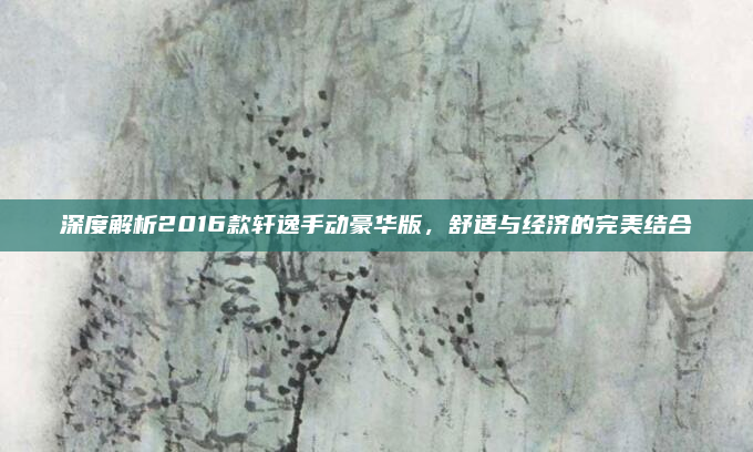 深度解析2016款轩逸手动豪华版,舒适与经济的完美结合