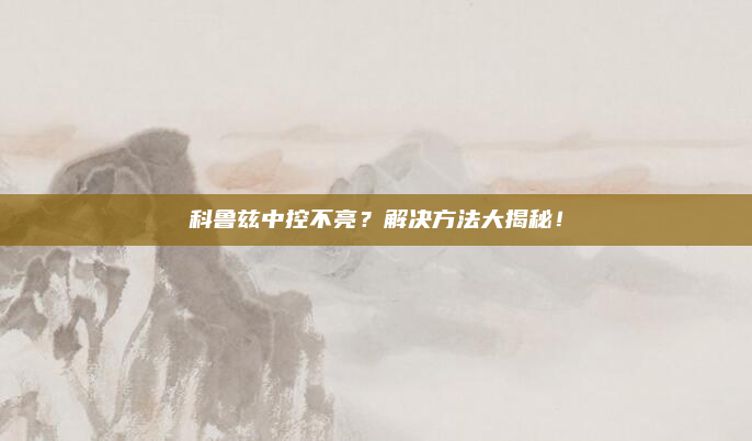 科鲁兹中控不亮?解决方法大揭秘!