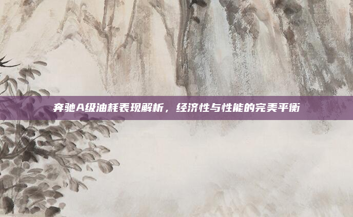 奔驰A级油耗表现解析，经济性与性能的完美平衡