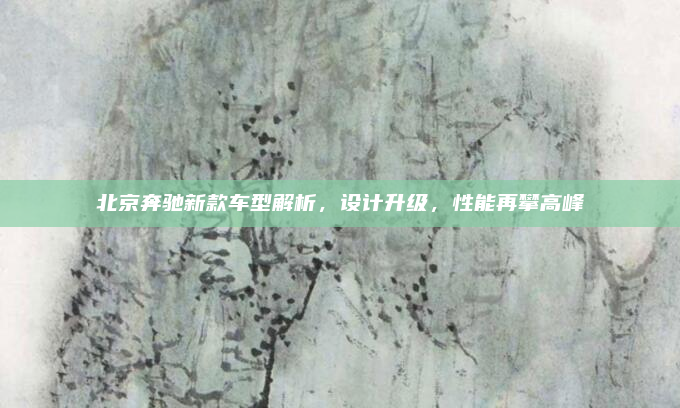 北京奔驰新款车型解析,设计升级,性能再攀高峰