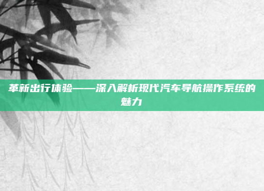 革新出行体验——深入解析现代汽车导航操作系统的魅力