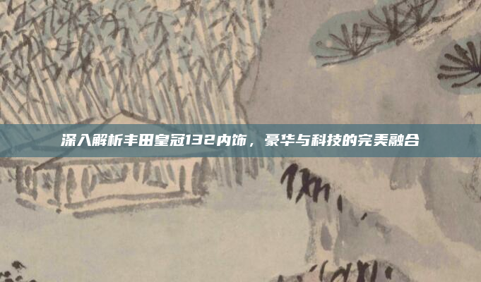 深入解析丰田皇冠132内饰,豪华与科技的完美融合