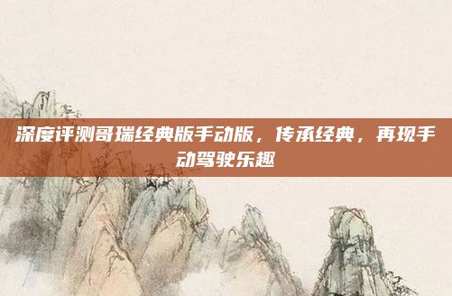 深度评测哥瑞经典版手动版，传承经典，再现手动驾驶乐趣