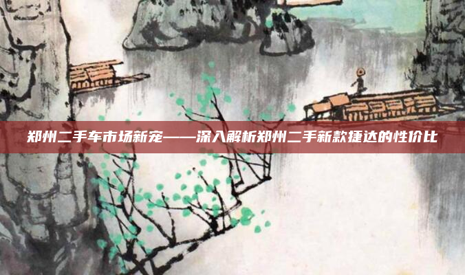 郑州二手车市场新宠——深入解析郑州二手新款捷达的性价比