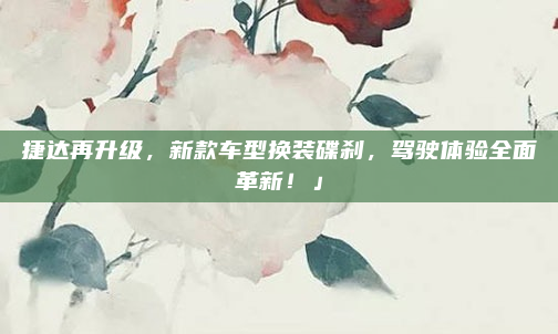 捷达再升级，新款车型换装碟刹，驾驶体验全面革新！」