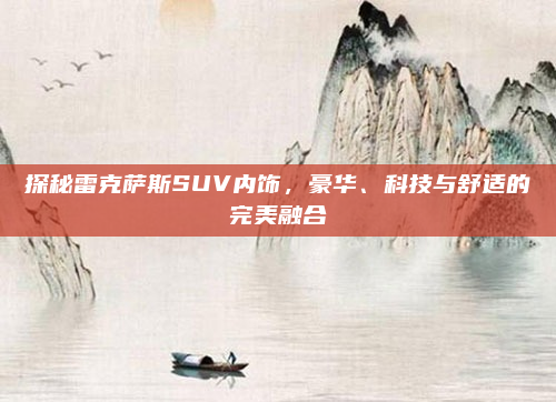 探秘雷克萨斯SUV内饰,豪华、科技与舒适的完美融合