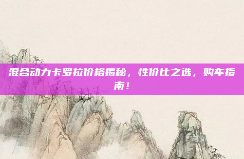 混合动力卡罗拉价格揭秘,性价比之选,购车指南!