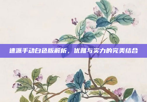 速派手动白色版解析，优雅与实力的完美结合