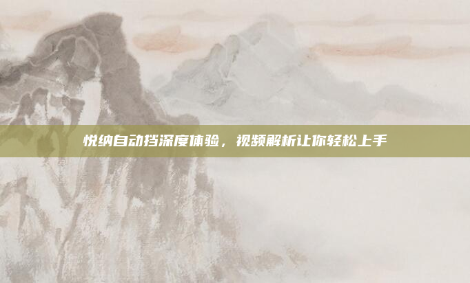 悦纳自动挡深度体验，视频解析让你轻松上手